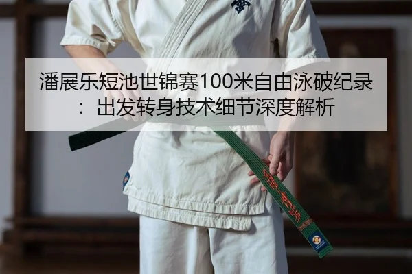 潘展乐短池世锦赛100米自由泳破纪录：出发转身技术细节深度解析